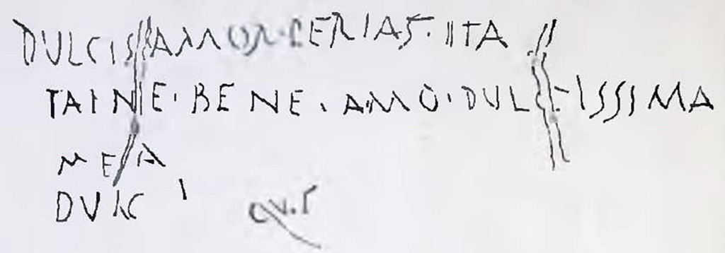 I.7.2, Pompeii. Graffiti found on east wall of the under-stairs room, written on the cocciopesto plaster. CIL IV 8137.
In NdS 1927 Maiuri interpreted this as
dulcis amor perias ita / taine (?) bene amo dulcissima / mea / dulc.
See Notizie degli Scavi di Antichit�, 1927, (p. 14, n. 4).
