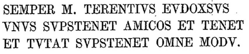 VI.13.6 Pompeii. 1874. Cubicle to the left of the peristyle. Text of graffito as published by Presuhn.
SEMPER M. TERENTIVS EVDOXSVS 
VSVS SVPSTENET AMICOS ET TENET 
ET TVTAT SVPSTENET OMNE MODV    
See Presuhn, E. Pompei les derni�res fouilles de 1874-75 , La Troisi�me Ile pl. III.
